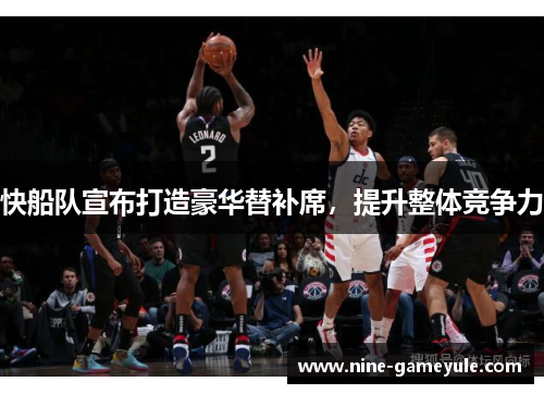快船队宣布打造豪华替补席，提升整体竞争力