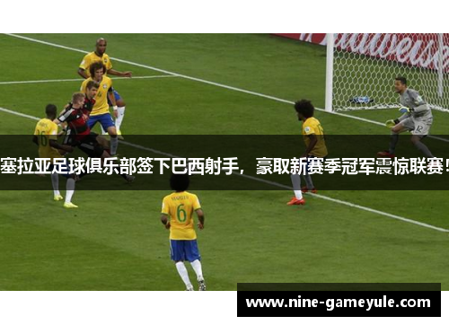 塞拉亚足球俱乐部签下巴西射手，豪取新赛季冠军震惊联赛！