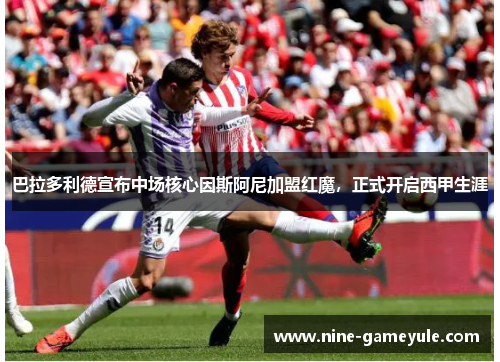 巴拉多利德宣布中场核心因斯阿尼加盟红魔，正式开启西甲生涯