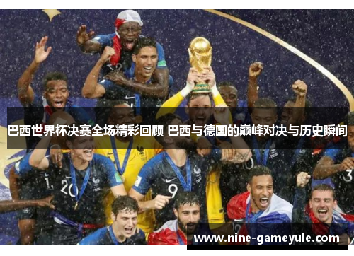 巴西世界杯决赛全场精彩回顾 巴西与德国的巅峰对决与历史瞬间