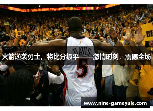 火箭逆袭勇士，将比分扳平——激情时刻，震撼全场