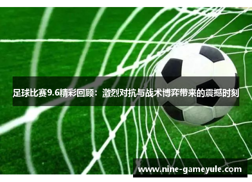 足球比赛9.6精彩回顾：激烈对抗与战术博弈带来的震撼时刻