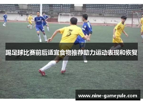 踢足球比赛前后适宜食物推荐助力运动表现和恢复
