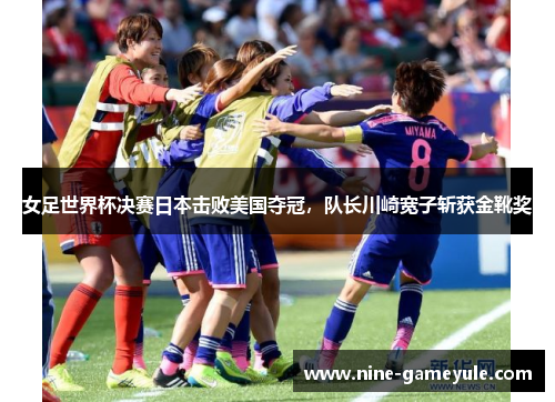 女足世界杯决赛日本击败美国夺冠，队长川崎宽子斩获金靴奖
