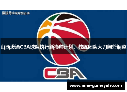 山西汾酒CBA球队执行新换帅计划，教练团队大刀阔斧调整