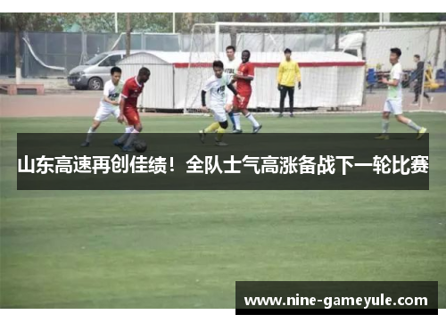 山东高速再创佳绩！全队士气高涨备战下一轮比赛