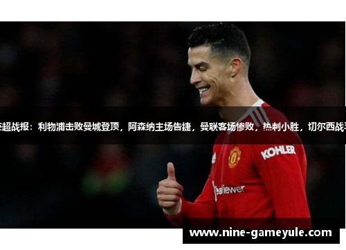 英超战报：利物浦击败曼城登顶，阿森纳主场告捷，曼联客场惨败，热刺小胜，切尔西战平