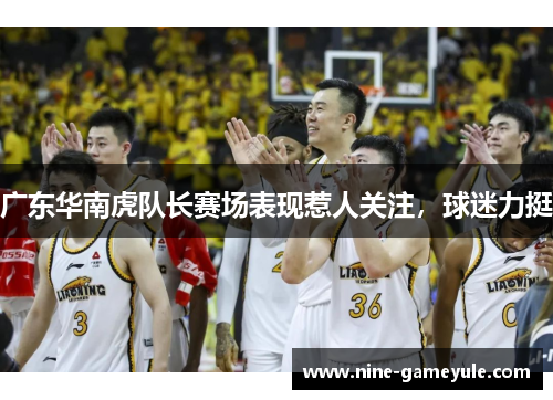 广东华南虎队长赛场表现惹人关注，球迷力挺
