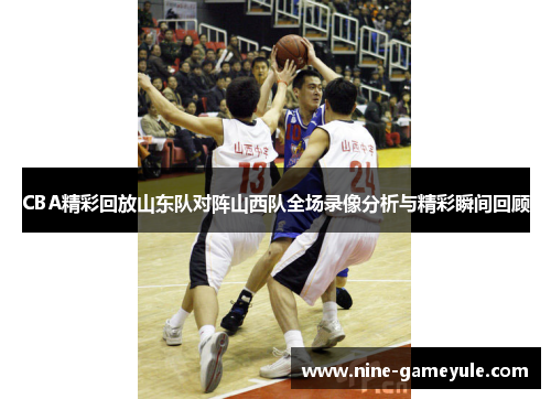 CBA精彩回放山东队对阵山西队全场录像分析与精彩瞬间回顾